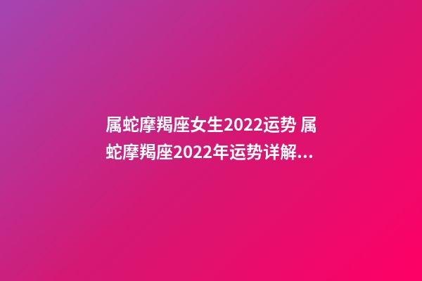 属蛇摩羯座女生2022运势 属蛇摩羯座2022年运势详解 属蛇摩羯座2022年运势如何-第1张-观点-玄机派